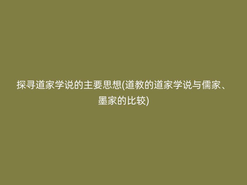 探寻道家学说的主要思想(道教的道家学说与儒家、墨家的比较)