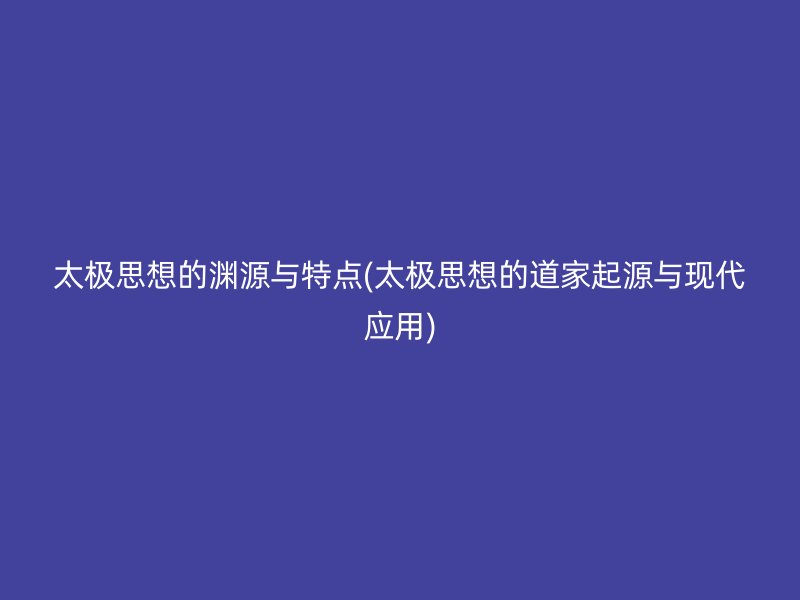 太极思想的渊源与特点(太极思想的道家起源与现代应用)