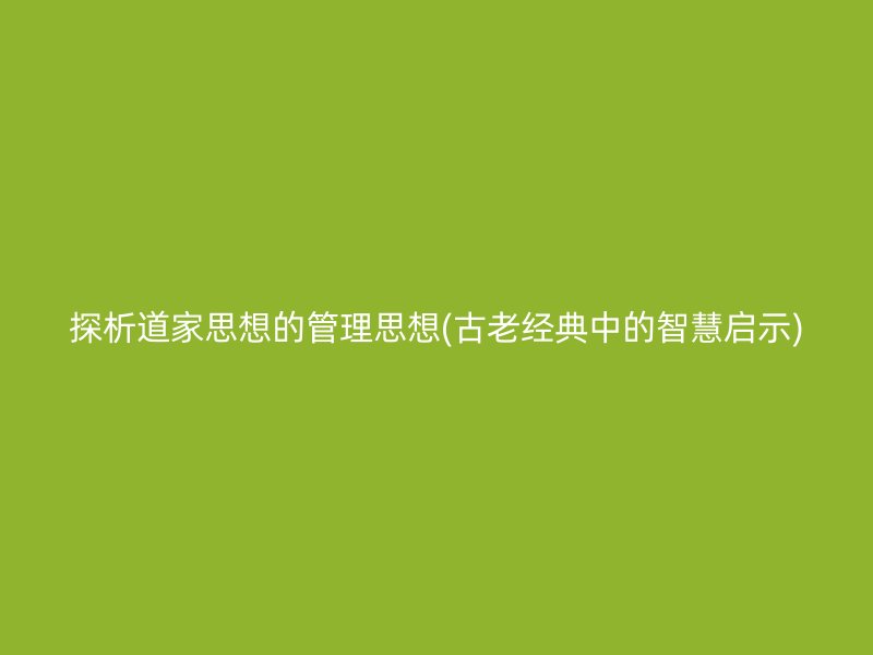 探析道家思想的管理思想(古老经典中的智慧启示)