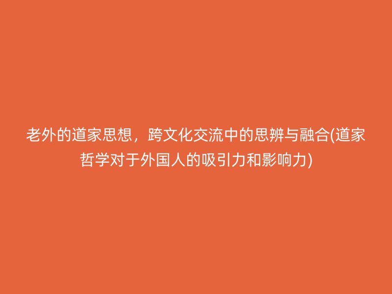 老外的道家思想，跨文化交流中的思辨与融合(道家哲学对于外国人的吸引力和影响力)