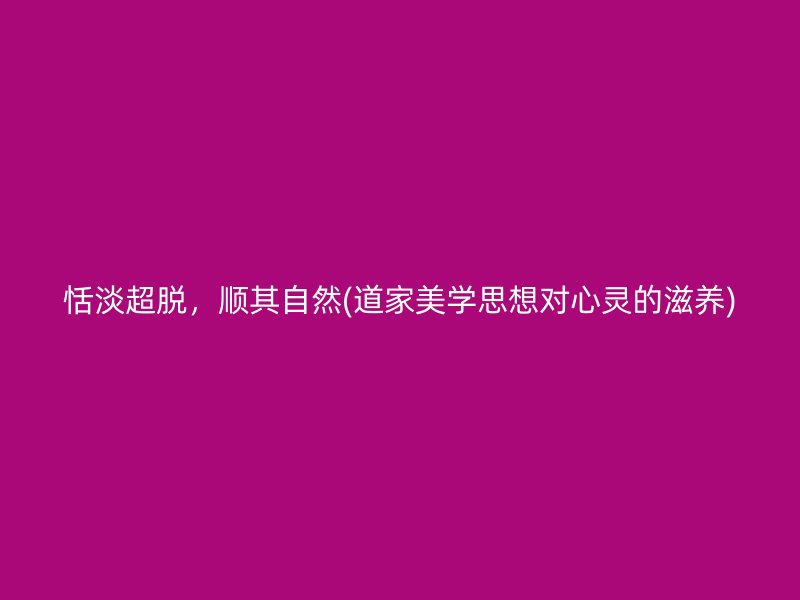恬淡超脱，顺其自然(道家美学思想对心灵的滋养)
